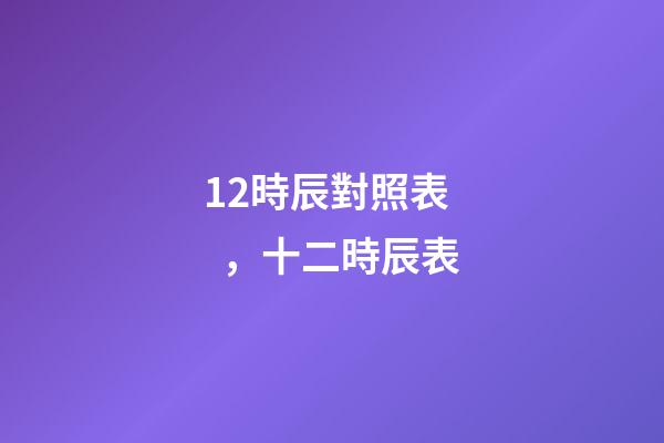 12時辰對照表，十二時辰表